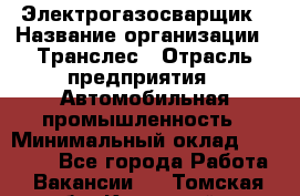 Электрогазосварщик › Название организации ­ Транслес › Отрасль предприятия ­ Автомобильная промышленность › Минимальный оклад ­ 40 000 - Все города Работа » Вакансии   . Томская обл.,Кедровый г.